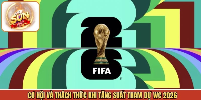 Cơ hội và thách thức khi tăng slot tham dự WC 2026