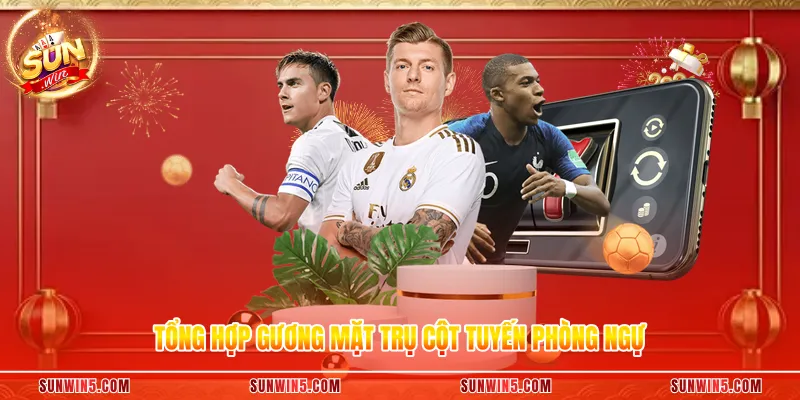 Tổng hợp gương mặt trụ cột tuyến phòng ngự